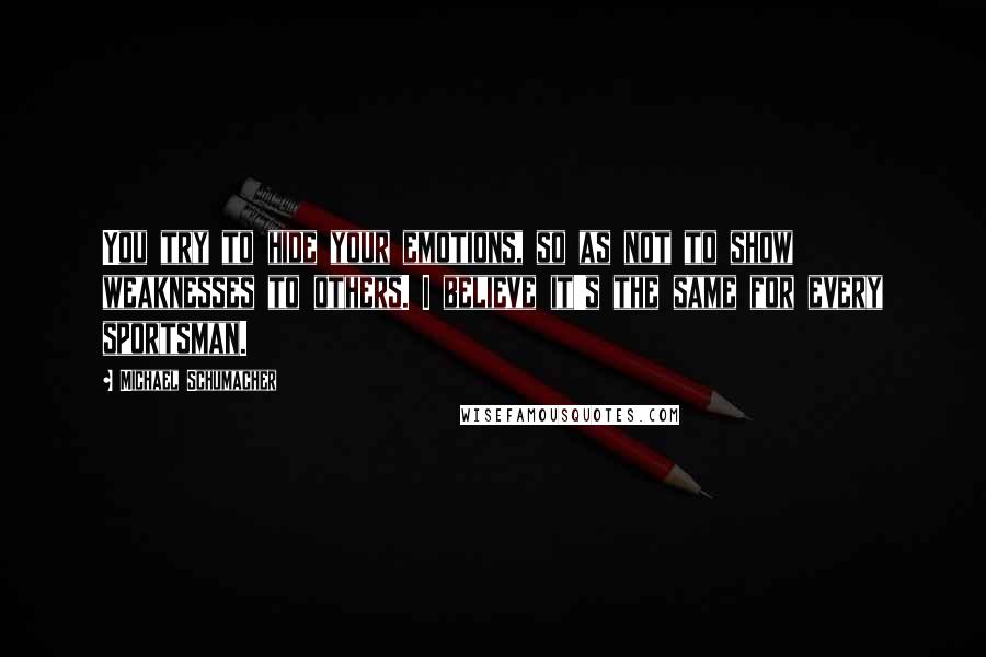 Michael Schumacher quotes: You try to hide your emotions, so as not to show weaknesses to others. I believe it's the same for every sportsman. Michael Schumacher quotes: You try to hide your emotions, so as not to show weaknesses to others. I believe it's the same for every sportsman.