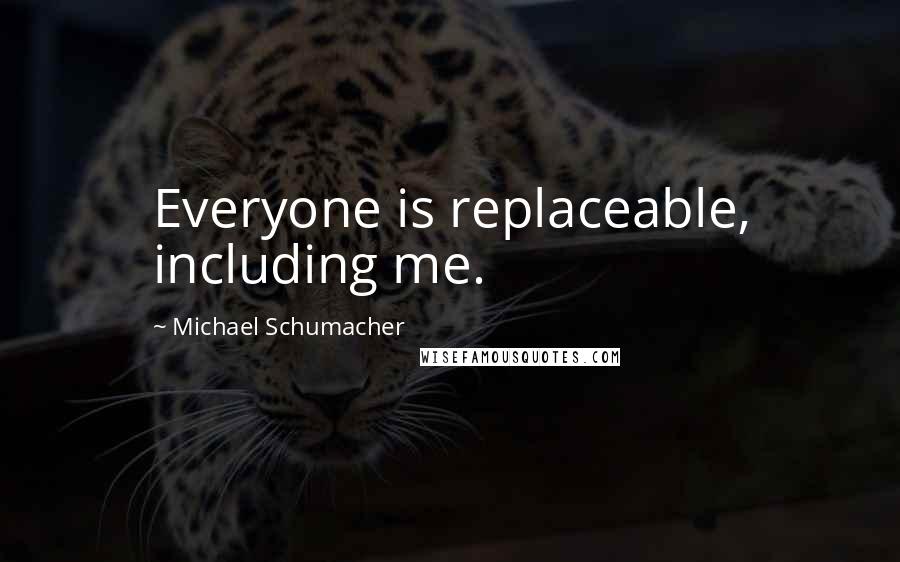 Michael Schumacher quotes: Everyone is replaceable, including me.