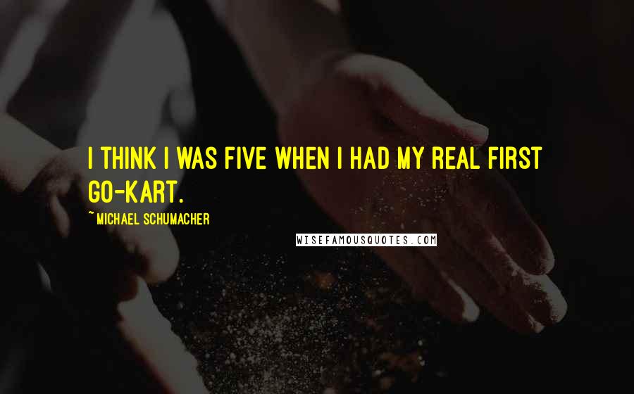 Michael Schumacher quotes: I think I was five when I had my real first go-kart.