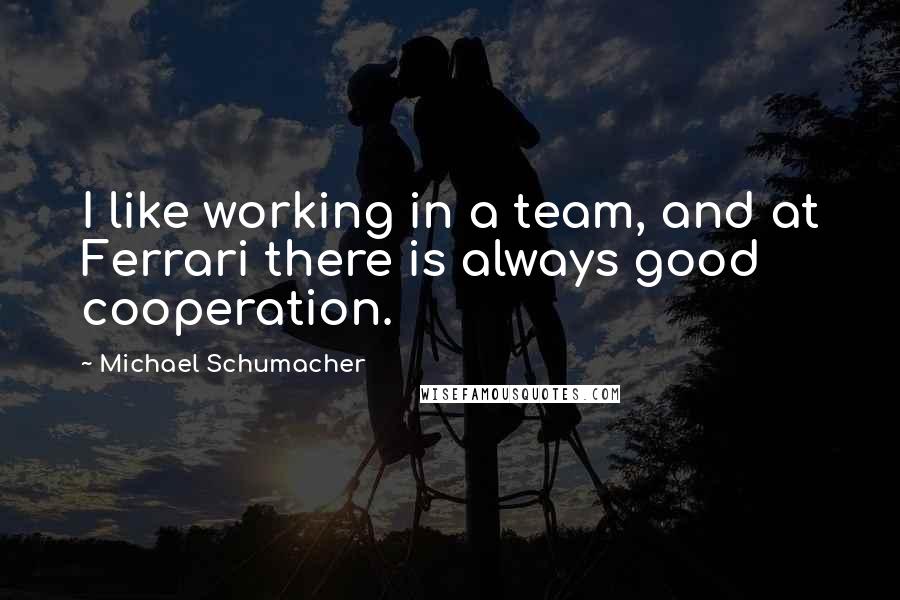 Michael Schumacher quotes: I like working in a team, and at Ferrari there is always good cooperation.