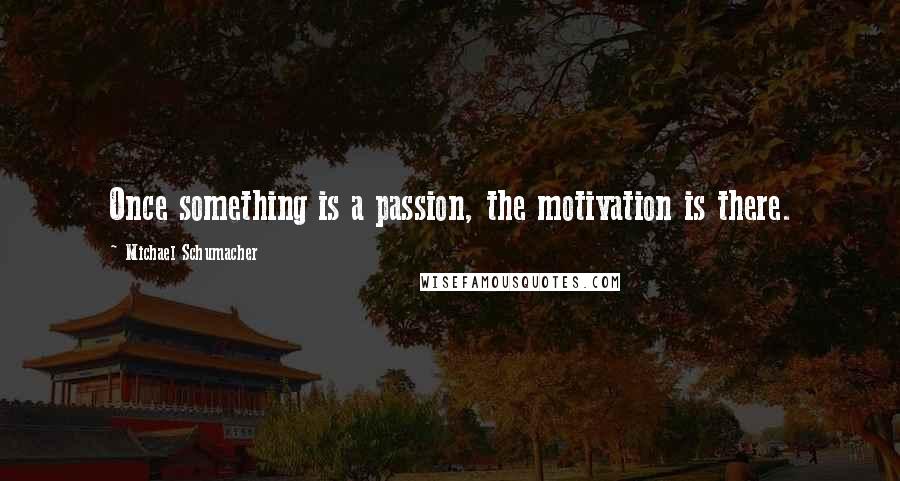 Michael Schumacher quotes: Once something is a passion, the motivation is there.