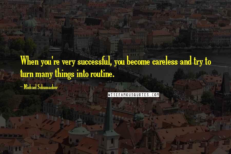 Michael Schumacher quotes: When you're very successful, you become careless and try to turn many things into routine.