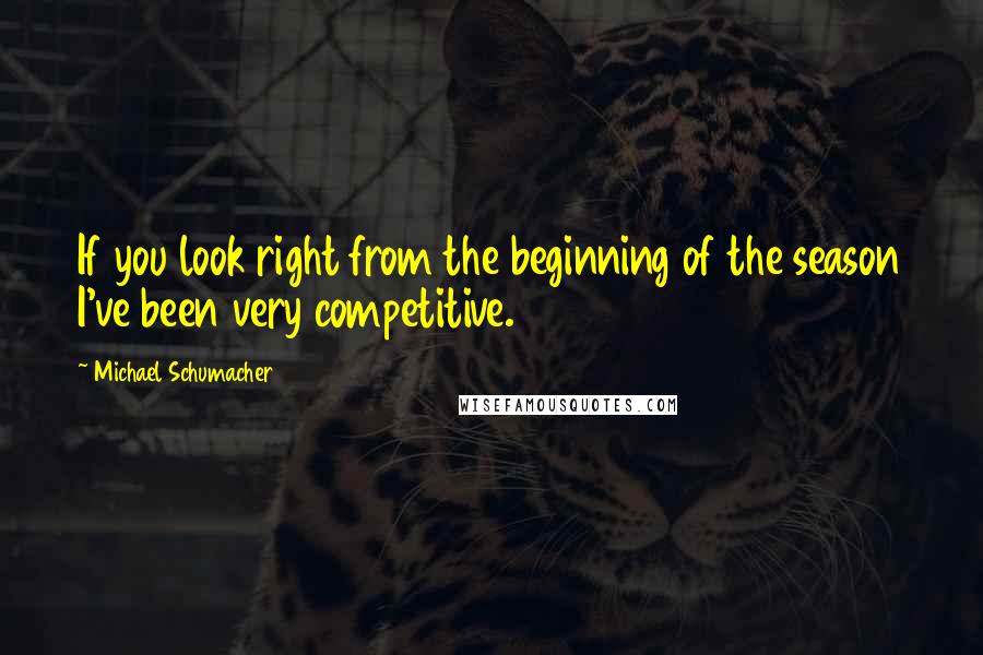 Michael Schumacher quotes: If you look right from the beginning of the season I've been very competitive.