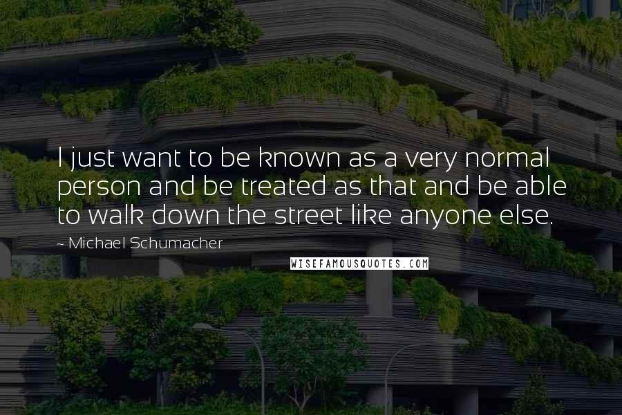 Michael Schumacher quotes: I just want to be known as a very normal person and be treated as that and be able to walk down the street like anyone else.