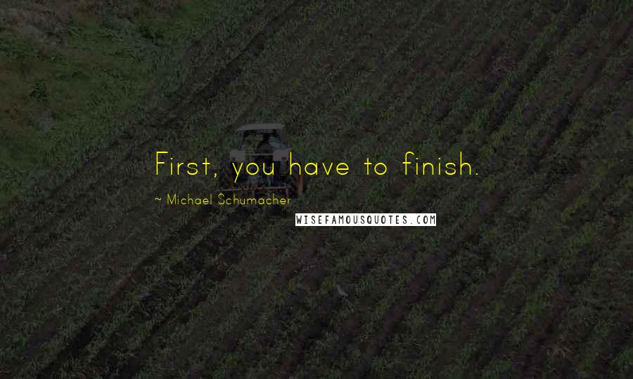 Michael Schumacher quotes: First, you have to finish.