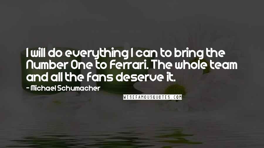 Michael Schumacher quotes: I will do everything I can to bring the Number One to Ferrari. The whole team and all the fans deserve it.