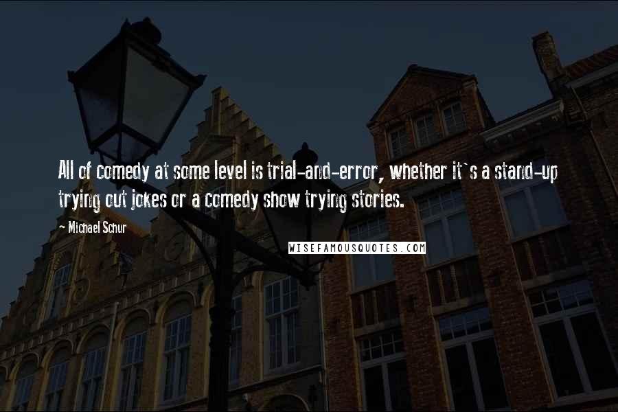 Michael Schur quotes: All of comedy at some level is trial-and-error, whether it's a stand-up trying out jokes or a comedy show trying stories.