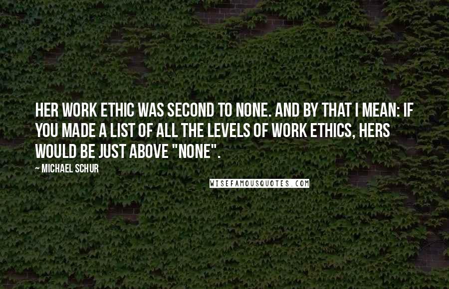 Michael Schur quotes: Her work ethic was second to none. And by that I mean: if you made a list of all the levels of work ethics, hers would be just above "none".