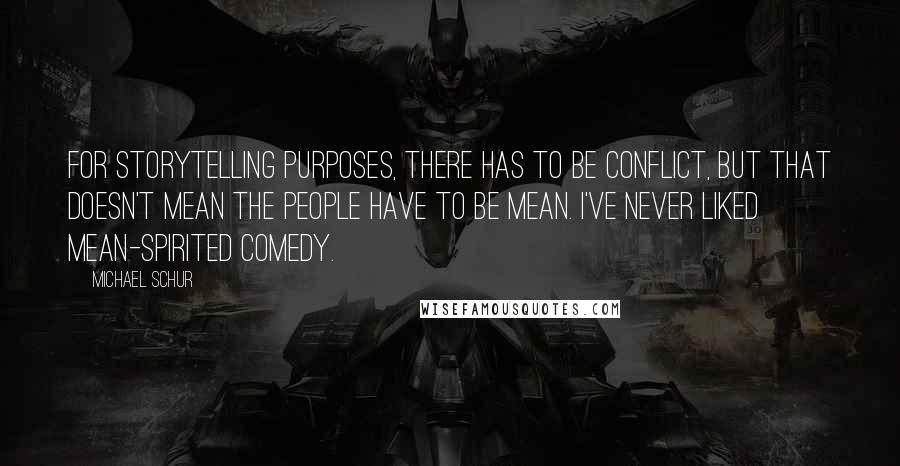 Michael Schur quotes: For storytelling purposes, there has to be conflict, but that doesn't mean the people have to be mean. I've never liked mean-spirited comedy.