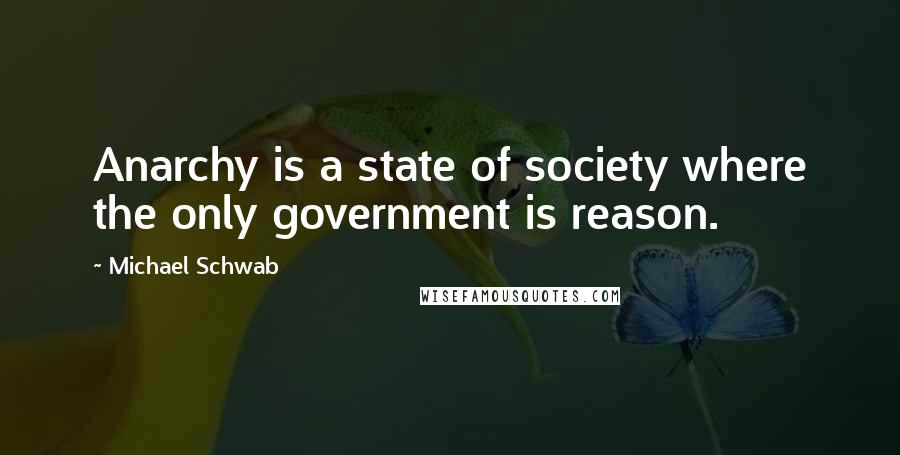 Michael Schwab quotes: Anarchy is a state of society where the only government is reason.