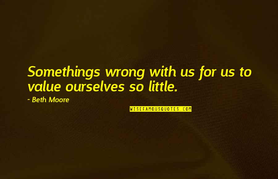 Michael Scofield And Lincoln Burrows Quotes By Beth Moore: Somethings wrong with us for us to value