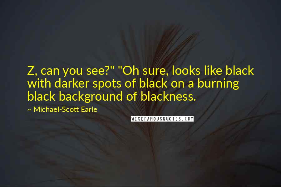 Michael-Scott Earle quotes: Z, can you see?" "Oh sure, looks like black with darker spots of black on a burning black background of blackness.