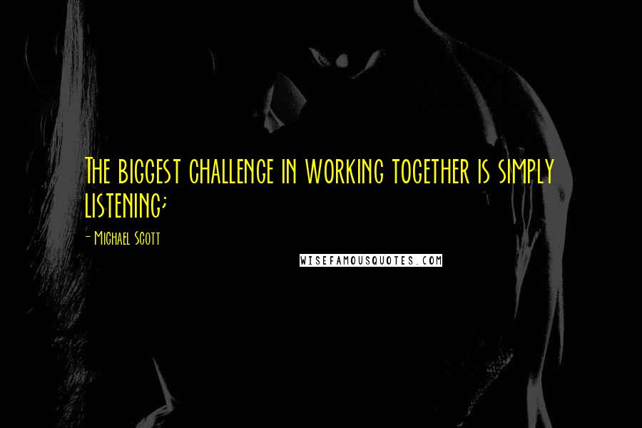 Michael Scott quotes: The biggest challenge in working together is simply listening;