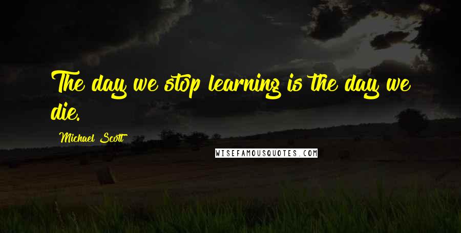 Michael Scott quotes: The day we stop learning is the day we die.