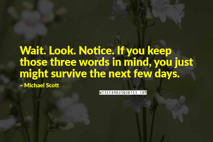 Michael Scott quotes: Wait. Look. Notice. If you keep those three words in mind, you just might survive the next few days. Michael Scott quotes: Wait. Look. Notice. If you keep those three words in mind, you just might survive the next few days.