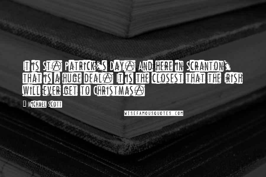 Michael Scott quotes: It is St. Patrick's Day. And here in Scranton, that is a huge deal. It is the closest that the Irish will ever get to Christmas.