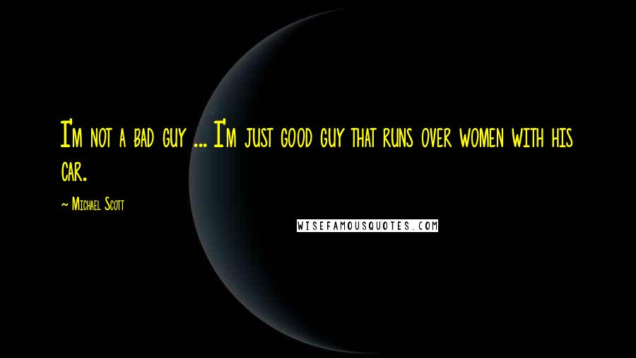 Michael Scott quotes: I'm not a bad guy ... I'm just good guy that runs over women with his car.