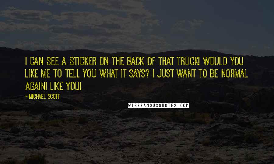 Michael Scott quotes: I can see a sticker on the back of that truck! Would you like me to tell you what it says? I just want to be normal again! Like you!