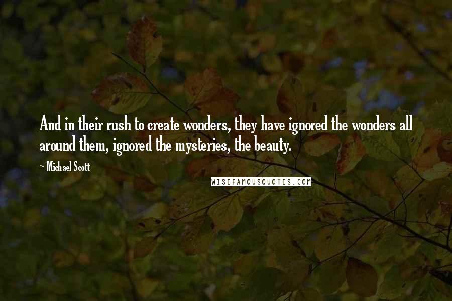 Michael Scott quotes: And in their rush to create wonders, they have ignored the wonders all around them, ignored the mysteries, the beauty. Michael Scott quotes: And in their rush to create wonders, they have ignored the wonders all around them, ignored the mysteries, the beauty.
