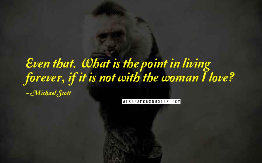 Michael Scott quotes: Even that. What is the point in living forever, if it is not with the woman I love?