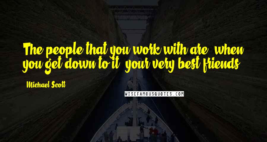 Michael Scott quotes: The people that you work with are, when you get down to it, your very best friends.