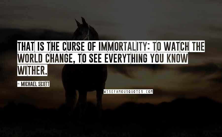 Michael Scott quotes: That is the curse of immortality: to watch the world change, to see everything you know wither.