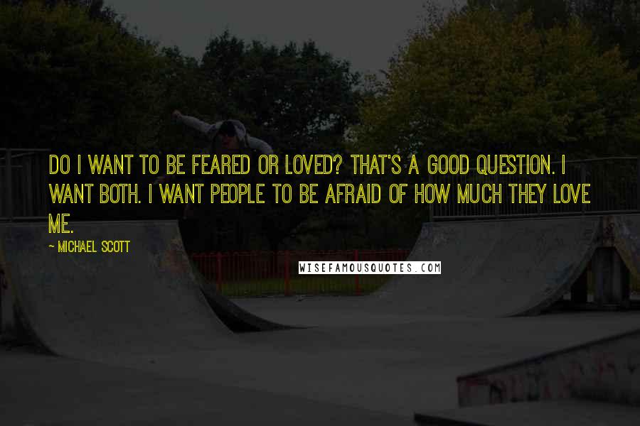 Michael Scott quotes: Do I want to be feared or loved? That's a good question. I want both. I want people to be afraid of how much they love me. Michael Scott quotes: Do I want to be feared or loved? That's a good question. I want both. I want people to be afraid of how much they love me.