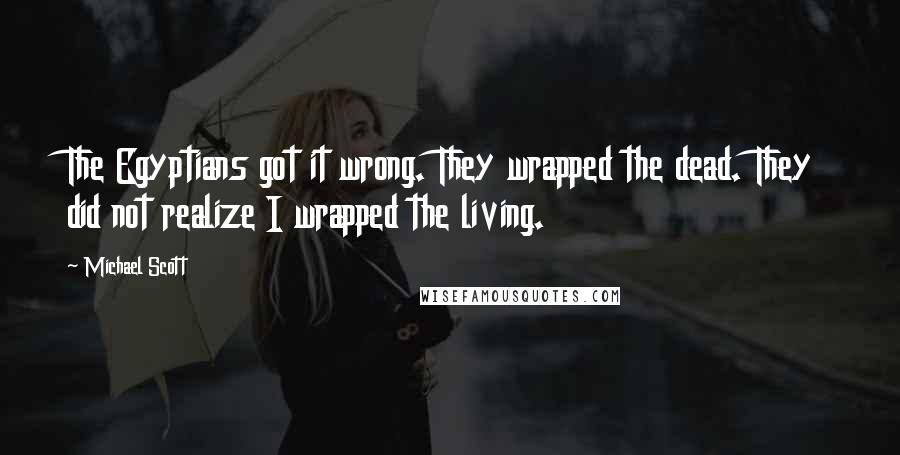 Michael Scott quotes: The Egyptians got it wrong. They wrapped the dead. They did not realize I wrapped the living.