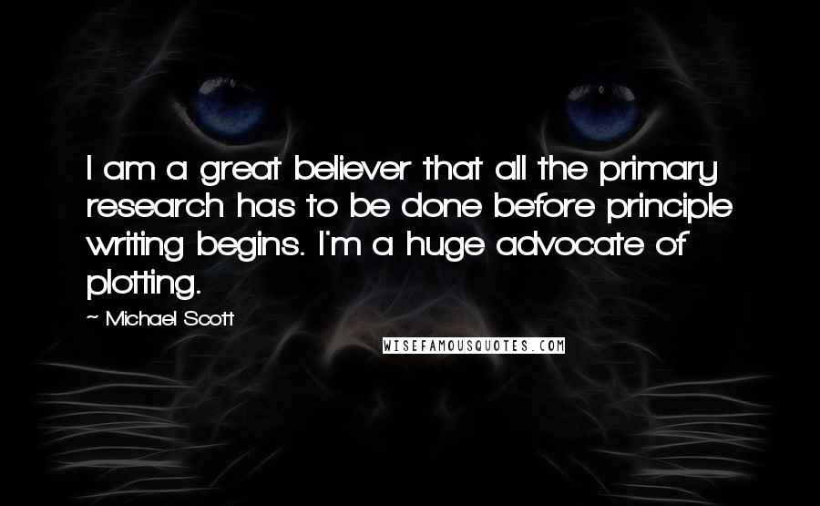 Michael Scott quotes: I am a great believer that all the primary research has to be done before principle writing begins. I'm a huge advocate of plotting.