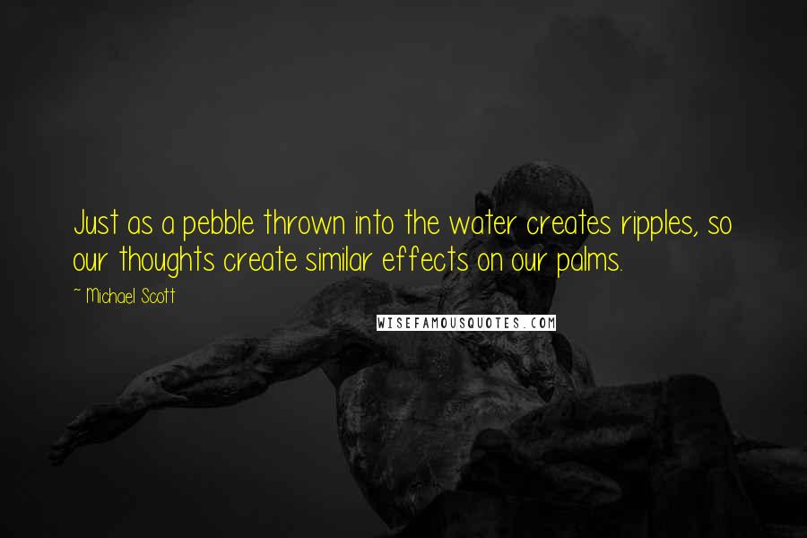 Michael Scott quotes: Just as a pebble thrown into the water creates ripples, so our thoughts create similar effects on our palms. Michael Scott quotes: Just as a pebble thrown into the water creates ripples, so our thoughts create similar effects on our palms.
