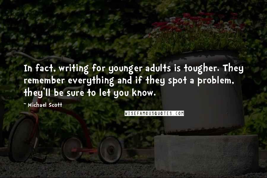 Michael Scott quotes: In fact, writing for younger adults is tougher. They remember everything and if they spot a problem, they'll be sure to let you know. Michael Scott quotes: In fact, writing for younger adults is tougher. They remember everything and if they spot a problem, they'll be sure to let you know.
