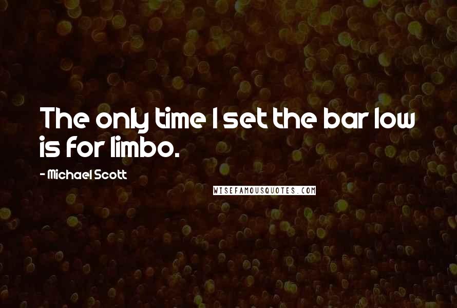 Michael Scott quotes: The only time I set the bar low is for limbo.