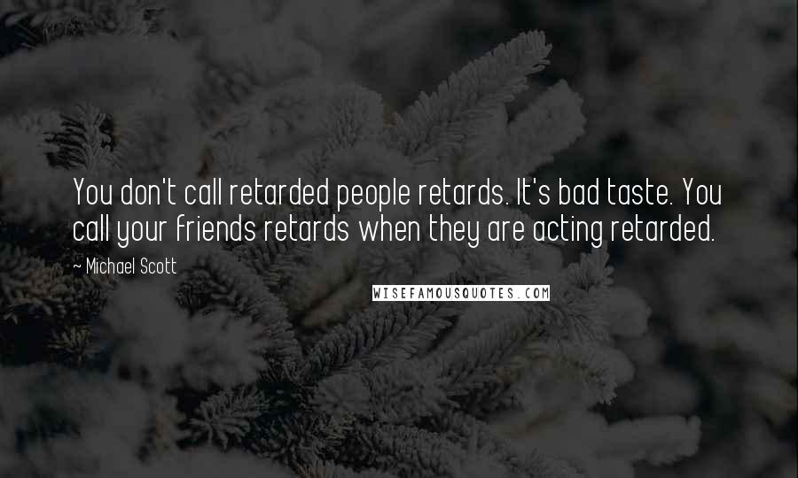 Michael Scott quotes: You don't call retarded people retards. It's bad taste. You call your friends retards when they are acting retarded.