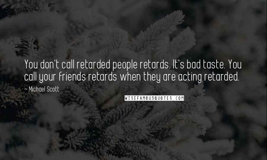 Michael Scott quotes: You don't call retarded people retards. It's bad taste. You call your friends retards when they are acting retarded. Michael Scott quotes: You don't call retarded people retards. It's bad taste. You call your friends retards when they are acting retarded.