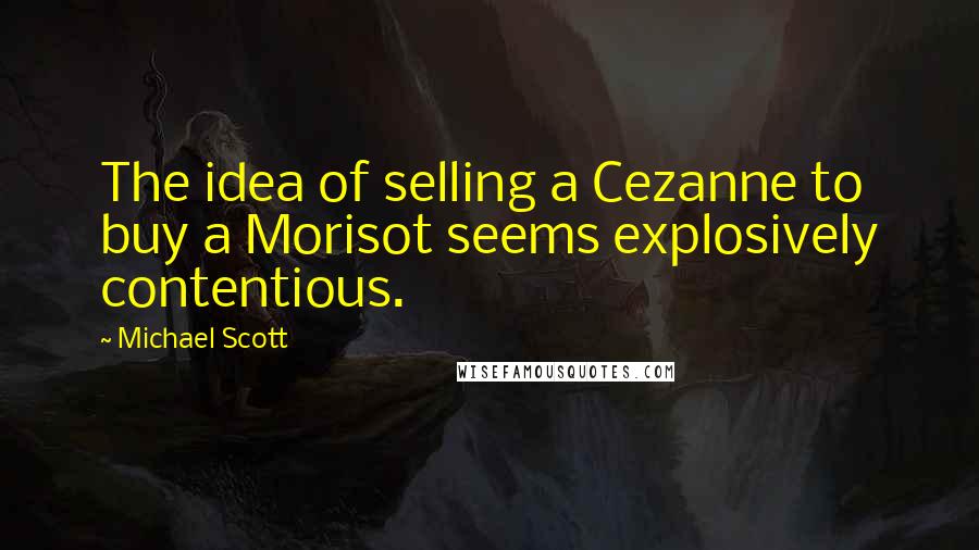 Michael Scott quotes: The idea of selling a Cezanne to buy a Morisot seems explosively contentious.