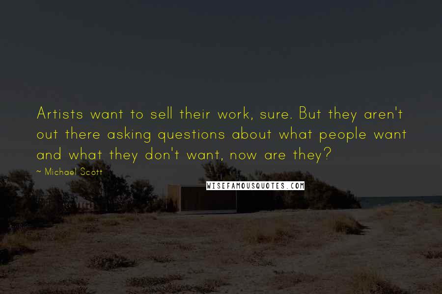 Michael Scott quotes: Artists want to sell their work, sure. But they aren't out there asking questions about what people want and what they don't want, now are they?