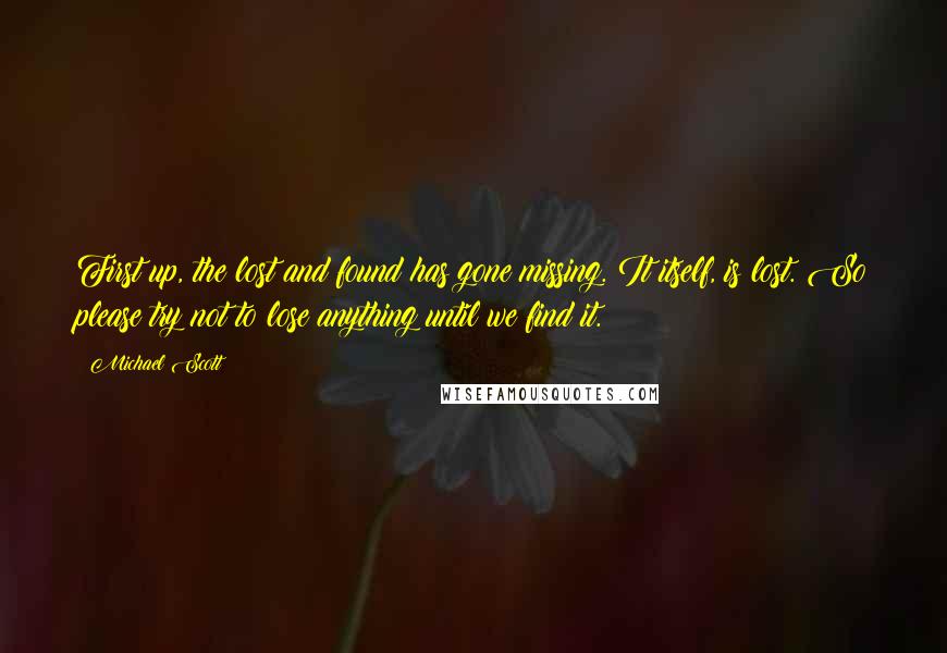 Michael Scott quotes: First up, the lost and found has gone missing. It itself, is lost. So please try not to lose anything until we find it.