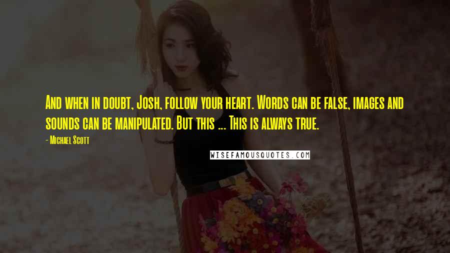Michael Scott quotes: And when in doubt, Josh, follow your heart. Words can be false, images and sounds can be manipulated. But this ... This is always true. Michael Scott quotes: And when in doubt, Josh, follow your heart. Words can be false, images and sounds can be manipulated. But this ... This is always true.