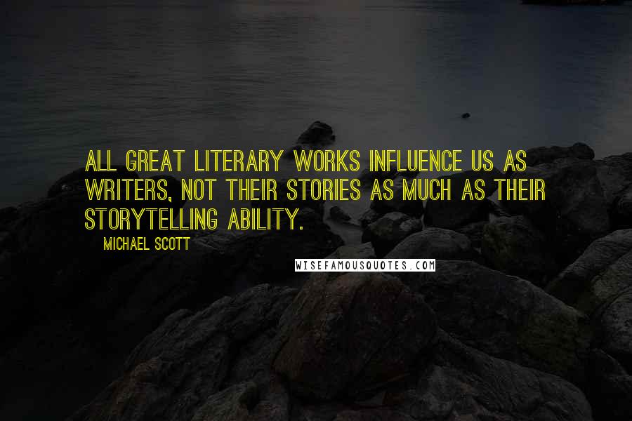 Michael Scott quotes: All great literary works influence us as writers, not their stories as much as their storytelling ability.