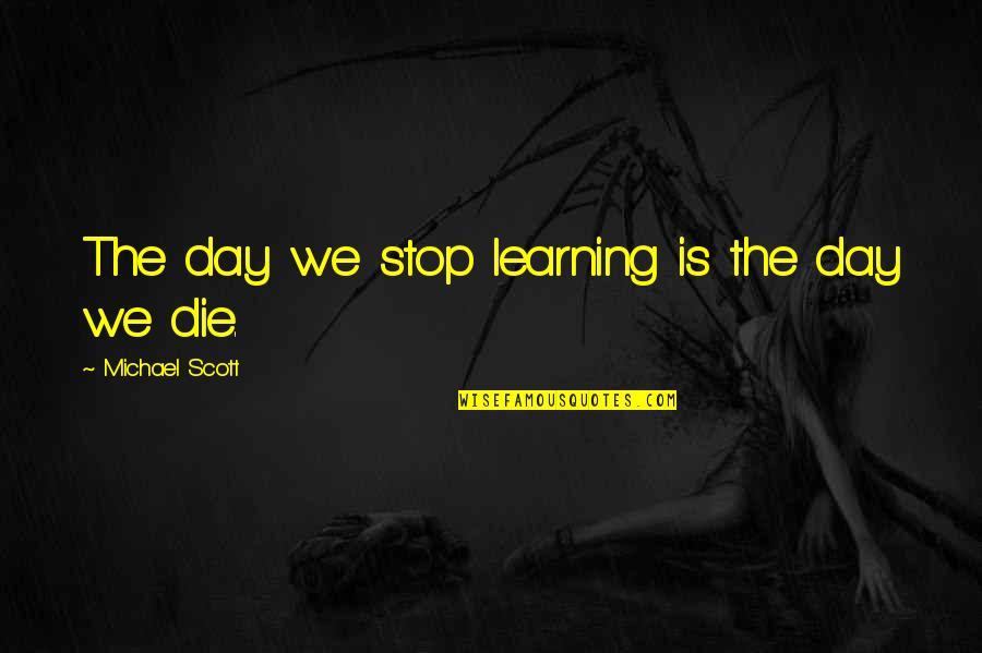 Michael Scott Quotes By Michael Scott: The day we stop learning is the day