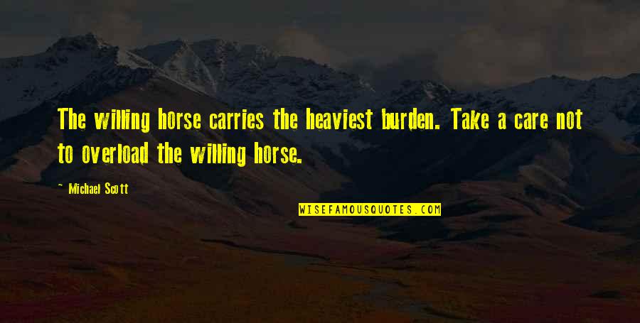 Michael Scott Quotes By Michael Scott: The willing horse carries the heaviest burden. Take