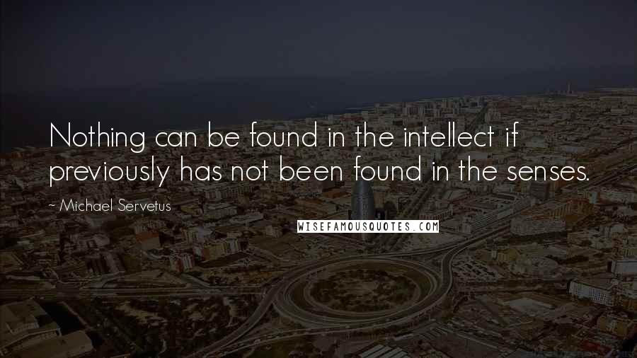 Michael Servetus quotes: Nothing can be found in the intellect if previously has not been found in the senses.