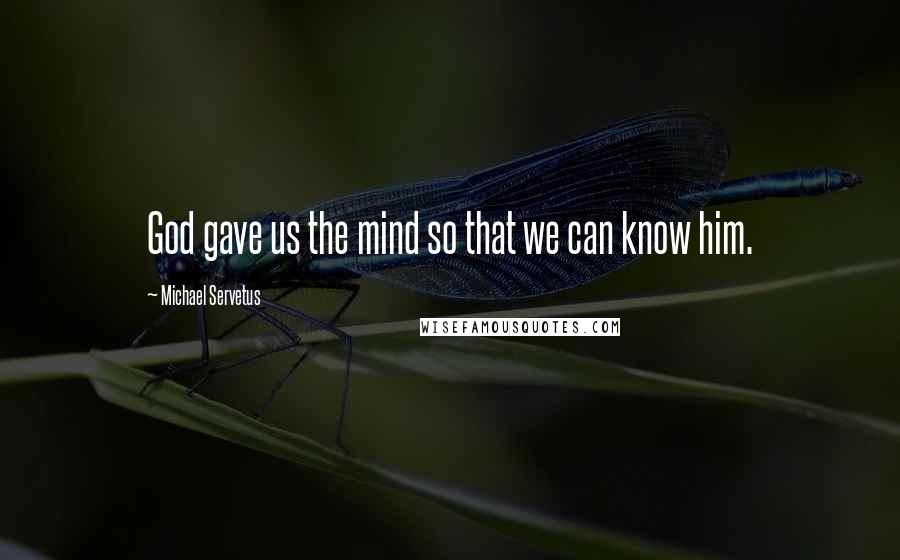 Michael Servetus quotes: God gave us the mind so that we can know him.