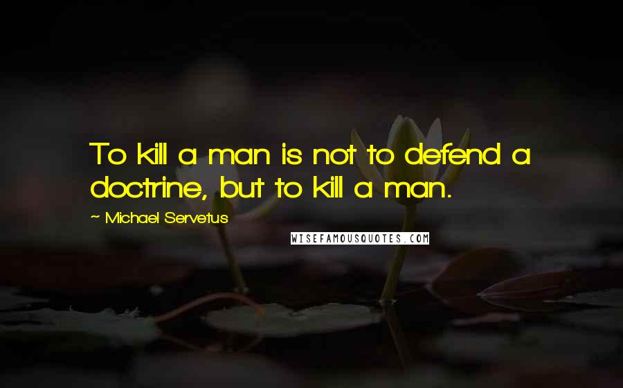 Michael Servetus quotes: To kill a man is not to defend a doctrine, but to kill a man.
