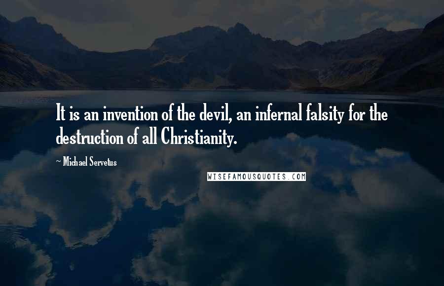 Michael Servetus quotes: It is an invention of the devil, an infernal falsity for the destruction of all Christianity.