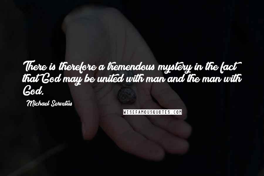 Michael Servetus quotes: There is therefore a tremendous mystery in the fact that God may be united with man and the man with God.