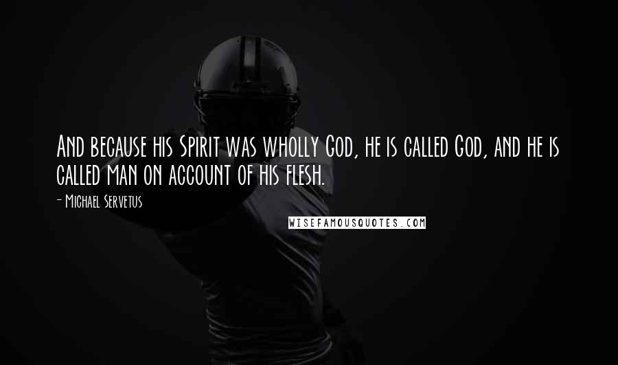 Michael Servetus quotes: And because his Spirit was wholly God, he is called God, and he is called man on account of his flesh.