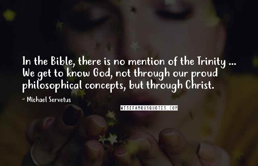Michael Servetus quotes: In the Bible, there is no mention of the Trinity ... We get to know God, not through our proud philosophical concepts, but through Christ. Michael Servetus quotes: In the Bible, there is no mention of the Trinity ... We get to know God, not through our proud philosophical concepts, but through Christ.