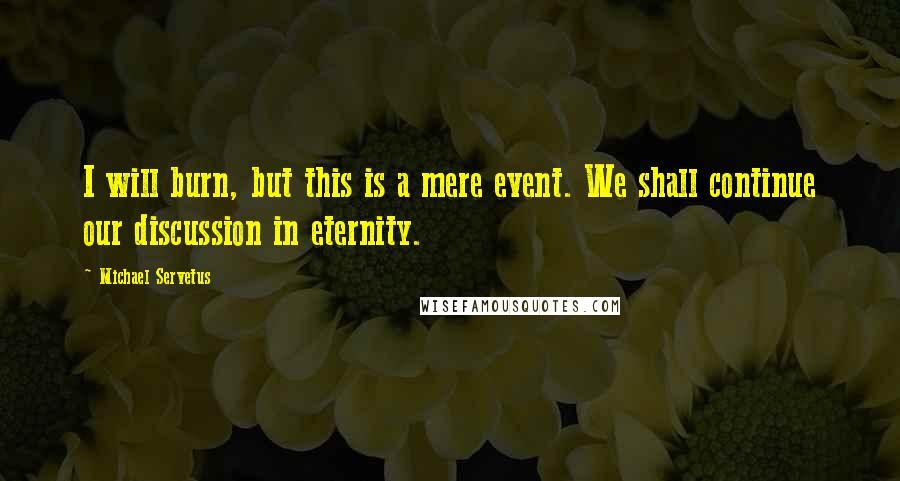 Michael Servetus quotes: I will burn, but this is a mere event. We shall continue our discussion in eternity.