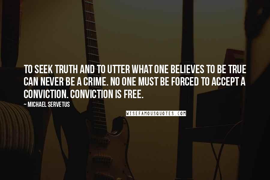 Michael Servetus quotes: To seek truth and to utter what one believes to be true can never be a crime. No one must be forced to accept a conviction. Conviction is free. Michael Servetus quotes: To seek truth and to utter what one believes to be true can never be a crime. No one must be forced to accept a conviction. Conviction is free.